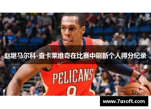赵继马尔科-查卡莱维奇在比赛中刷新个人得分纪录