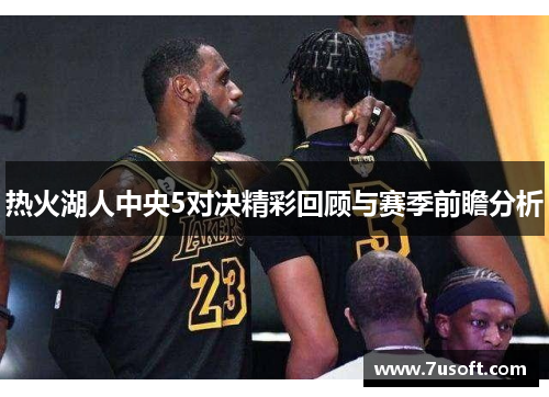 热火湖人中央5对决精彩回顾与赛季前瞻分析