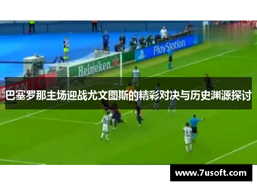 巴塞罗那主场迎战尤文图斯的精彩对决与历史渊源探讨
