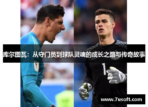 库尔图瓦：从守门员到球队灵魂的成长之路与传奇故事